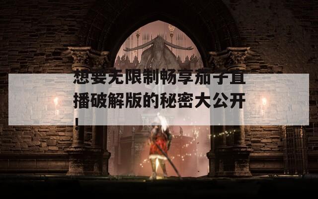 想要無(wú)限制暢享茄子直播破解版的秘密大公開！