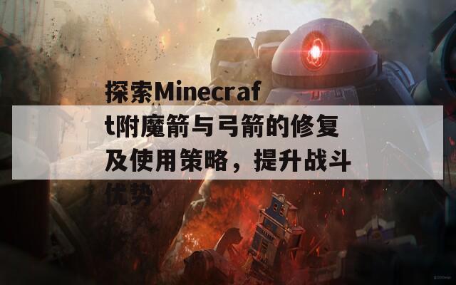 探索Minecraft附魔箭與弓箭的修復(fù)及使用策略，提升戰(zhàn)斗優(yōu)勢