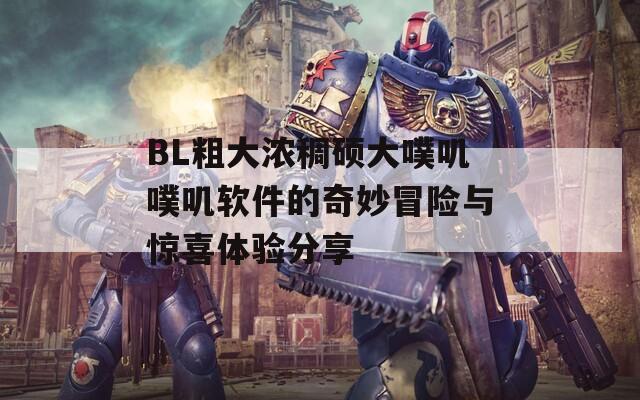 BL粗大濃稠碩大噗嘰噗嘰軟件的奇妙冒險(xiǎn)與驚喜體驗(yàn)分享