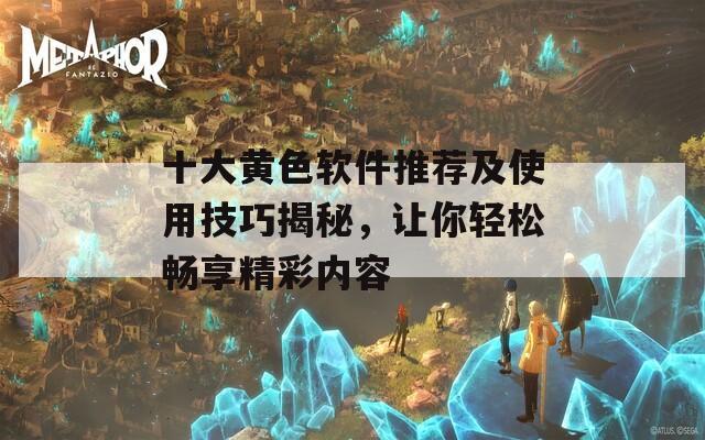 十大黃色軟件推薦及使用技巧揭秘，讓你輕松暢享精彩內(nèi)容