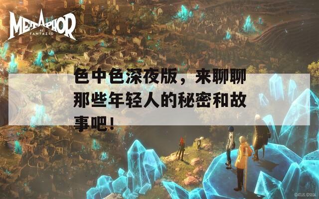 色中色深夜版，來(lái)聊聊那些年輕人的秘密和故事吧！