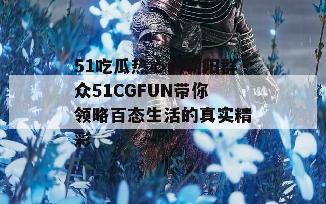 51吃瓜熱心的朝陽群眾51CGFUN帶你領(lǐng)略百態(tài)生活的真實精彩