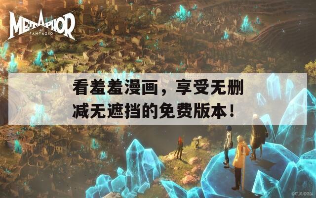 看羞羞漫畫，享受無刪減無遮擋的免費(fèi)版本！