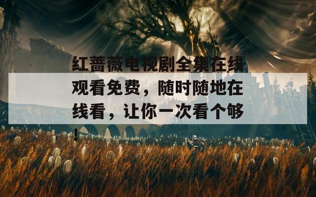 紅薔薇電視劇全集在線觀看免費，隨時隨地在線看，讓你一次看個夠！