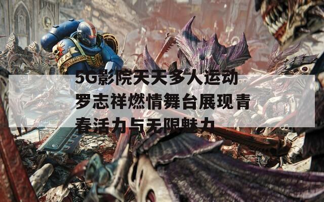 5G影院天天多人運(yùn)動(dòng)羅志祥燃情舞臺(tái)展現(xiàn)青春活力與無(wú)限魅力