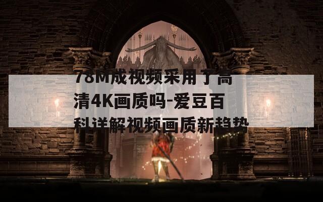 78M成視頻采用了高清4K畫(huà)質(zhì)嗎-愛(ài)豆百科詳解視頻畫(huà)質(zhì)新趨勢(shì)