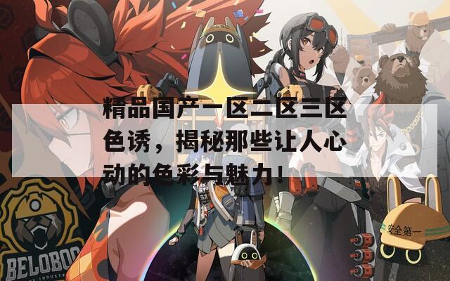 精品國產一區(qū)二區(qū)三區(qū)色誘，揭秘那些讓人心動的色彩與魅力！