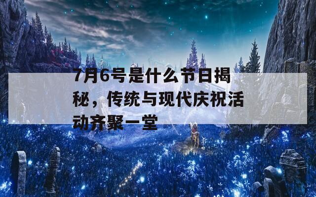 7月6號是什么節(jié)日揭秘，傳統(tǒng)與現(xiàn)代慶?；顒育R聚一堂