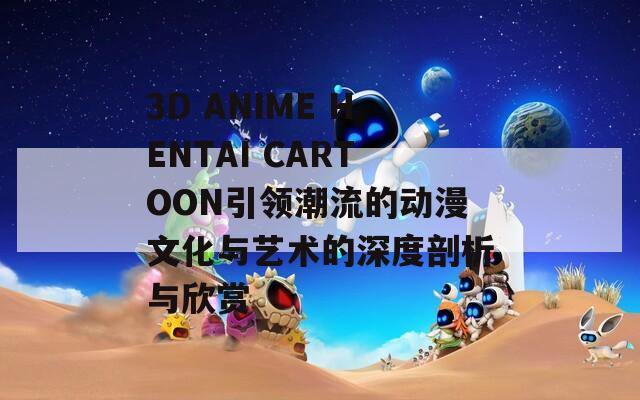 3D ANIME HENTAI CARTOON引領潮流的動漫文化與藝術的深度剖析與欣賞