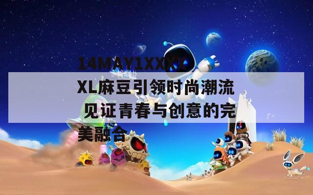 14MAY1XXXXXL麻豆引領(lǐng)時(shí)尚潮流 見證青春與創(chuàng)意的完美融合