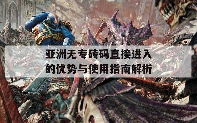 亞洲無專磚碼直接進入的優(yōu)勢與使用指南解析