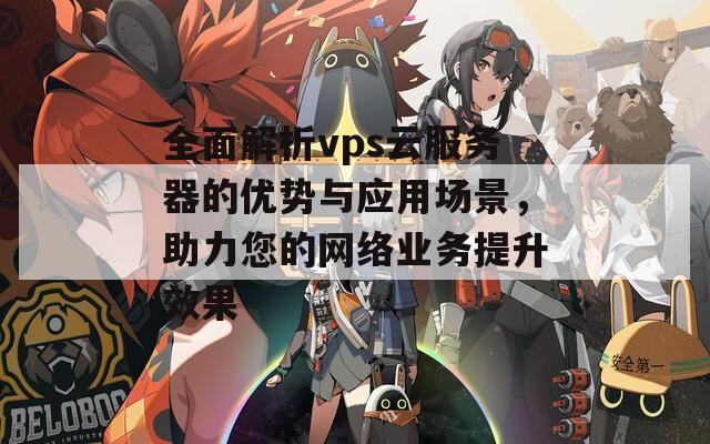 全面解析vps云服務器的優(yōu)勢與應用場景，助力您的網(wǎng)絡業(yè)務提升效果