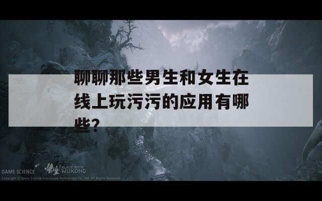 聊聊那些男生和女生在線上玩污污的應(yīng)用有哪些？