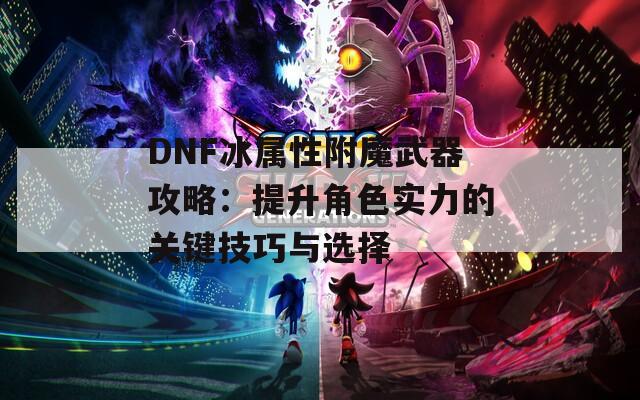 DNF冰屬性附魔武器攻略：提升角色實力的關(guān)鍵技巧與選擇
