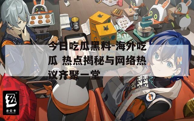 今日吃瓜黑料-海外吃瓜 熱點揭秘與網(wǎng)絡(luò)熱議齊聚一堂