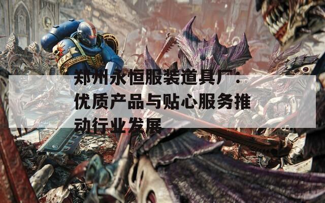 鄭州永恒服裝道具廠：優(yōu)質(zhì)產(chǎn)品與貼心服務(wù)推動行業(yè)發(fā)展