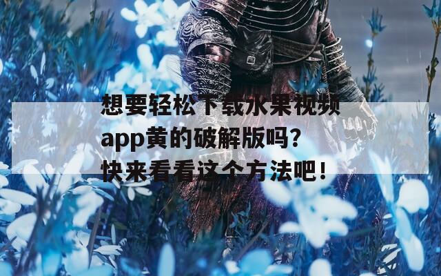 想要輕松下載水果視頻app黃的破解版嗎？快來看看這個方法吧！