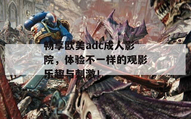 暢享歐美adc成人影院，體驗不一樣的觀影樂趣與刺激！