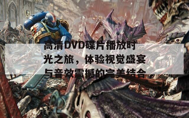 高清DVD碟片播放時光之旅，體驗視覺盛宴與音效震撼的完美結合