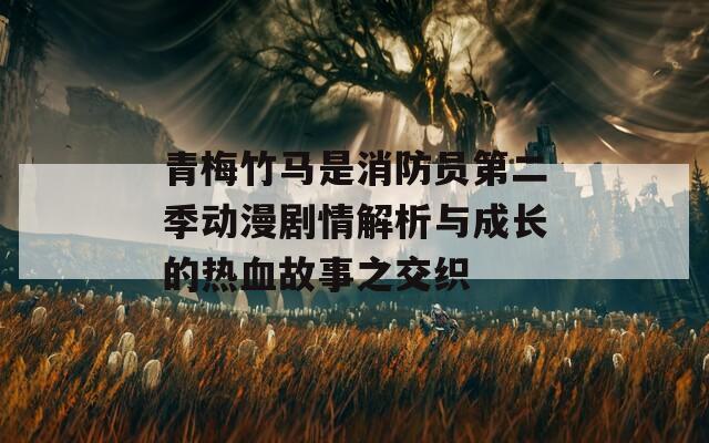 青梅竹馬是消防員第二季動(dòng)漫劇情解析與成長的熱血故事之交織