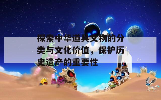 探索中華道具文物的分類與文化價值，保護歷史遺產的重要性
