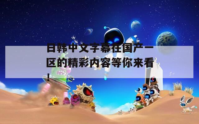日韓中文字幕在國產(chǎn)一區(qū)的精彩內(nèi)容等你來看！