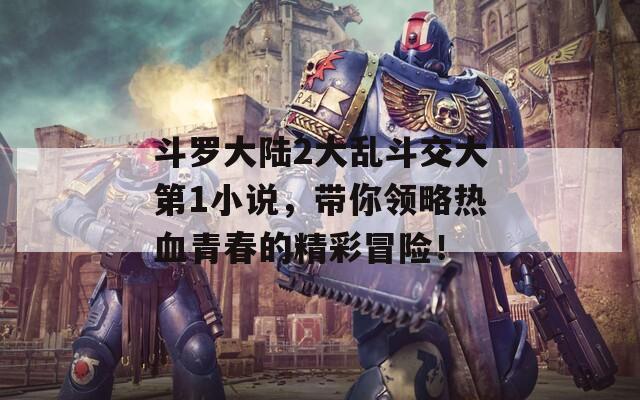 斗羅大陸2大亂斗交大第1小說，帶你領(lǐng)略熱血青春的精彩冒險(xiǎn)！