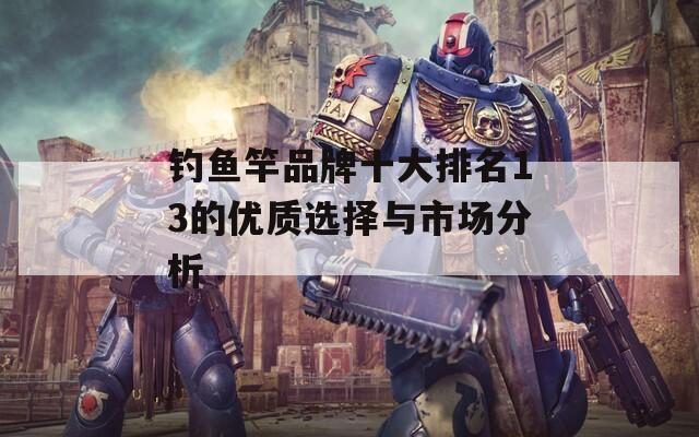 釣魚竿品牌十大排名13的優(yōu)質(zhì)選擇與市場(chǎng)分析