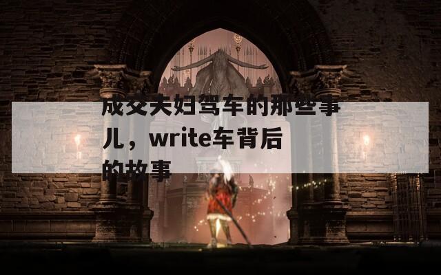 成交夫婦駕車的那些事兒，write車背后的故事