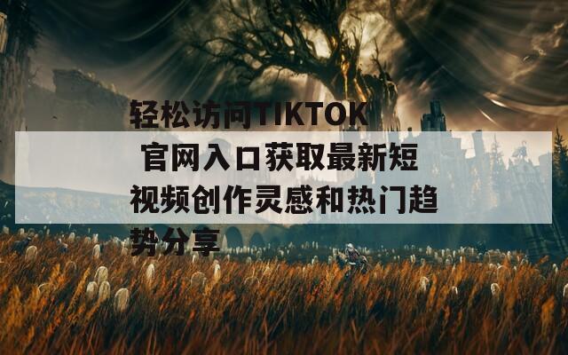 輕松訪問TIKTOK 官網(wǎng)入口獲取最新短視頻創(chuàng)作靈感和熱門趨勢分享