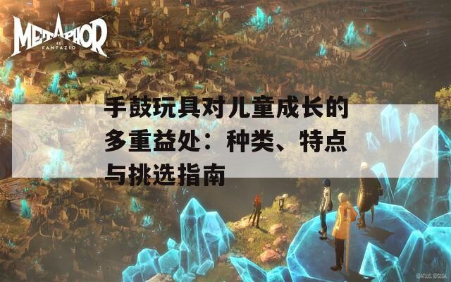 手鼓玩具對兒童成長的多重益處：種類、特點與挑選指南