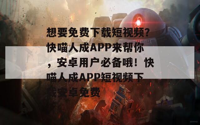 想要免費下載短視頻？快喵人成APP來幫你，安卓用戶必備哦！快喵人成APP短視頻下載安卓免費