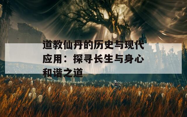 道教仙丹的歷史與現(xiàn)代應(yīng)用：探尋長(zhǎng)生與身心和諧之道