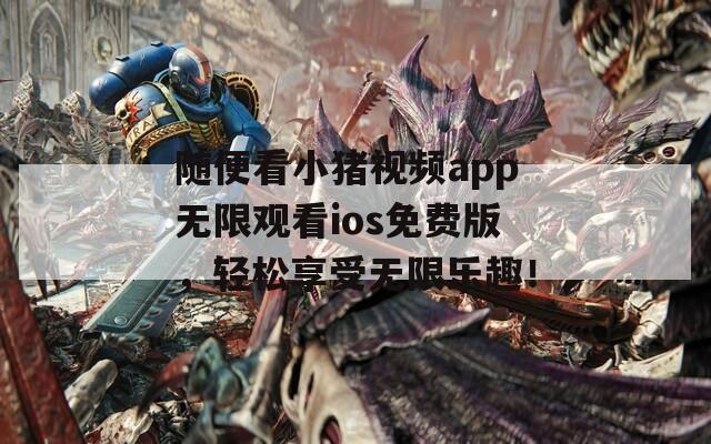 隨便看小豬視頻app無限觀看ios免費版，輕松享受無限樂趣！