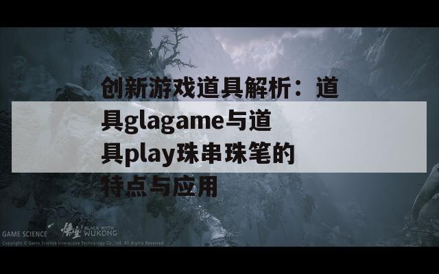 創(chuàng)新游戲道具解析：道具glagame與道具play珠串珠筆的特點(diǎn)與應(yīng)用