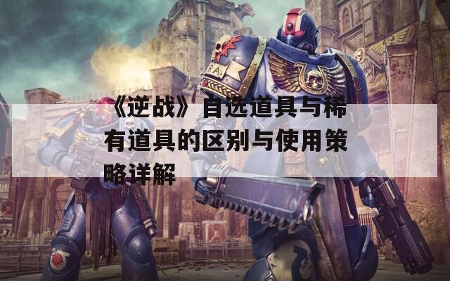 《逆戰(zhàn)》自選道具與稀有道具的區(qū)別與使用策略詳解