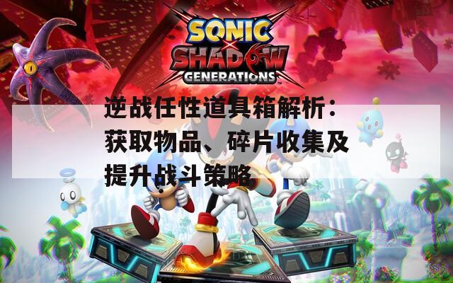 逆戰(zhàn)任性道具箱解析：獲取物品、碎片收集及提升戰(zhàn)斗策略