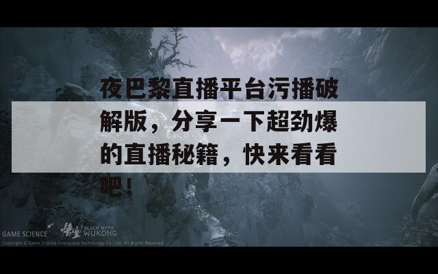 夜巴黎直播平臺(tái)污播破解版，分享一下超勁爆的直播秘籍，快來(lái)看看吧！