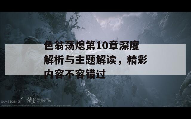 色翁蕩熄第10章深度解析與主題解讀，精彩內(nèi)容不容錯過