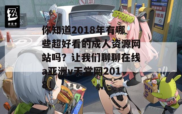 你知道2018年有哪些超好看的成人資源網(wǎng)站嗎？讓我們聊聊在線a亞洲v天堂網(wǎng)2018！