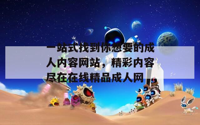一站式找到你想要的成人內容網站，精彩內容盡在在線精品成人網