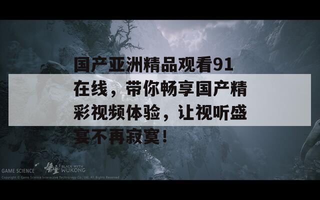國產(chǎn)亞洲精品觀看91在線，帶你暢享國產(chǎn)精彩視頻體驗，讓視聽盛宴不再寂寞！