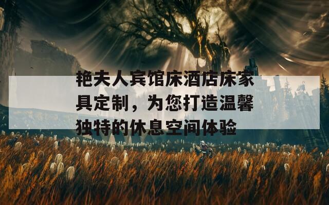 艷夫人賓館床酒店床家具定制，為您打造溫馨獨特的休息空間體驗