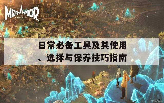 日常必備工具及其使用、選擇與保養(yǎng)技巧指南