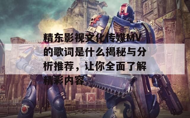 精東影視文化傳媒MV的歌詞是什么揭秘與分析推薦，讓你全面了解精彩內(nèi)容