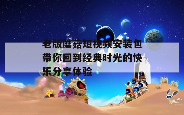 老版蘑菇短視頻安裝包帶你回到經(jīng)典時(shí)光的快樂(lè)分享體驗(yàn)