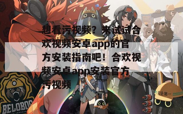 想看污視頻？來(lái)試試合歡視頻安卓app的官方安裝指南吧！合歡視頻安卓app安裝官方污視頻