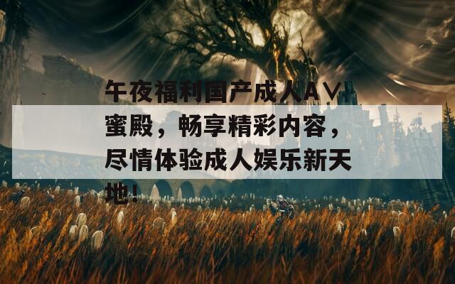 午夜福利國產(chǎn)成人A∨蜜殿，暢享精彩內(nèi)容，盡情體驗成人娛樂新天地！
