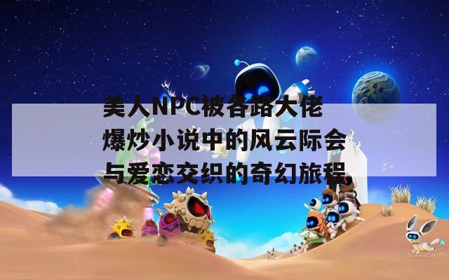 美人NPC被各路大佬爆炒小說中的風(fēng)云際會(huì)與愛戀交織的奇幻旅程