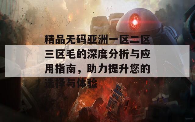 精品無碼亞洲一區(qū)二區(qū)三區(qū)毛的深度分析與應(yīng)用指南，助力提升您的選擇與體驗(yàn)